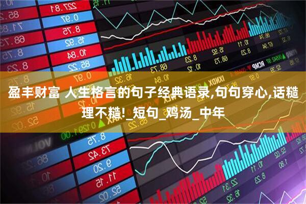 盈丰财富 人生格言的句子经典语录,句句穿心,话糙理不糙!_短句_鸡汤_中年