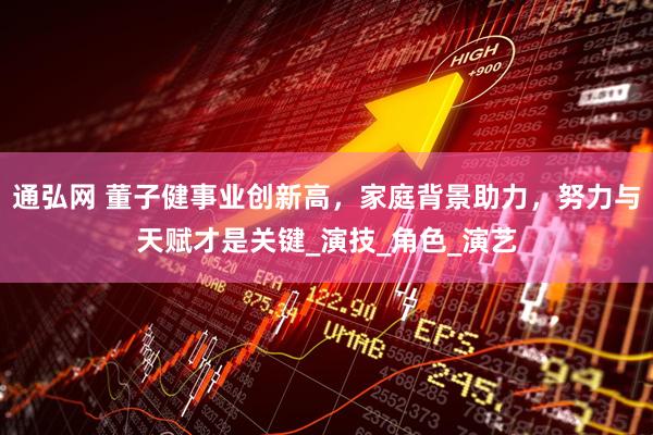 通弘网 董子健事业创新高，家庭背景助力，努力与天赋才是关键_演技_角色_演艺