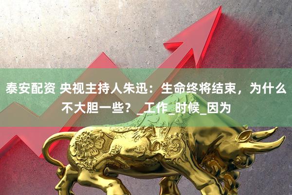泰安配资 央视主持人朱迅：生命终将结束，为什么不大胆一些？_工作_时候_因为