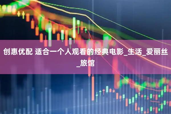 创惠优配 适合一个人观看的经典电影_生活_爱丽丝_旅馆