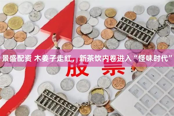 景盛配资 木姜子走红，新茶饮内卷进入“怪味时代”