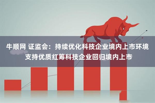 牛顺网 证监会：持续优化科技企业境内上市环境 支持优质红筹科技企业回归境内上市