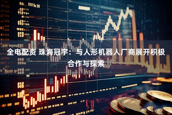 全电配资 珠海冠宇：与人形机器人厂商展开积极合作与探索