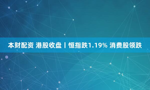 本财配资 港股收盘丨恒指跌1.19% 消费股领跌