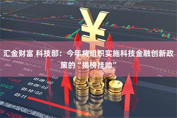 汇金财富 科技部：今年将组织实施科技金融创新政策的“揭榜挂帅”