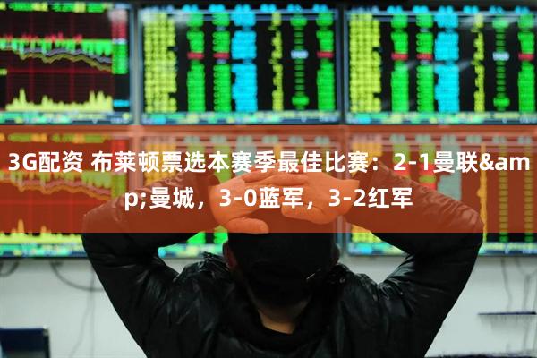 3G配资 布莱顿票选本赛季最佳比赛：2-1曼联&曼城，3-0蓝军，3-2红军