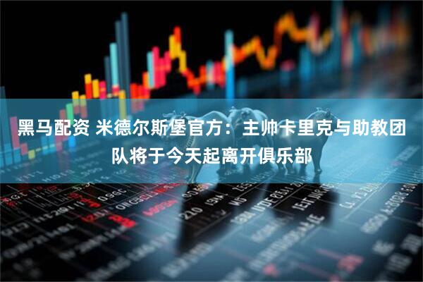 黑马配资 米德尔斯堡官方：主帅卡里克与助教团队将于今天起离开俱乐部