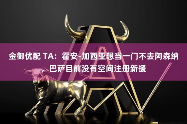 金御优配 TA：霍安-加西亚想当一门不去阿森纳，巴萨目前没有空间注册新援