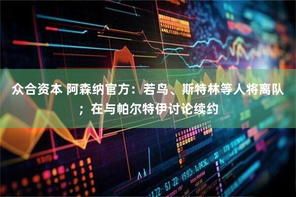 众合资本 阿森纳官方：若鸟、斯特林等人将离队；在与帕尔特伊讨论续约