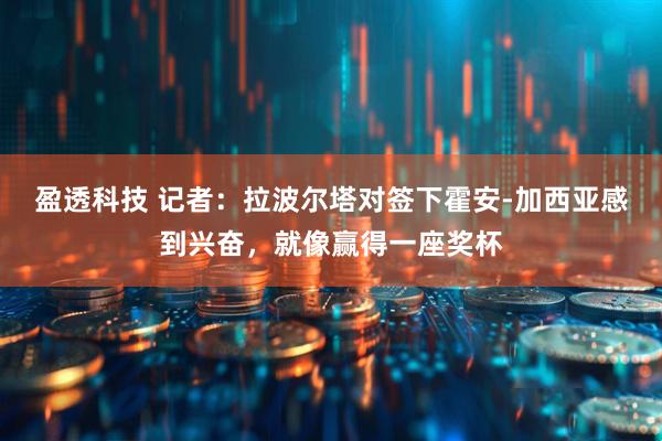 盈透科技 记者：拉波尔塔对签下霍安-加西亚感到兴奋，就像赢得一座奖杯