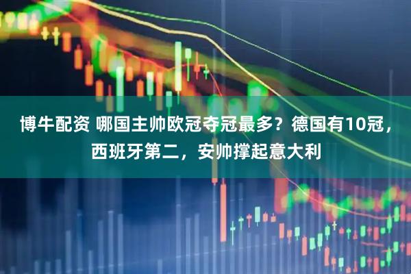 博牛配资 哪国主帅欧冠夺冠最多？德国有10冠，西班牙第二，安帅撑起意大利