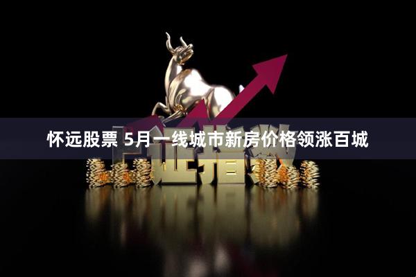怀远股票 5月一线城市新房价格领涨百城
