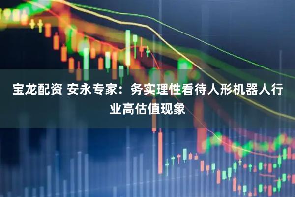 宝龙配资 安永专家：务实理性看待人形机器人行业高估值现象