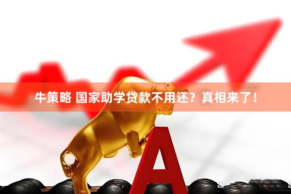 牛策略 国家助学贷款不用还？真相来了！