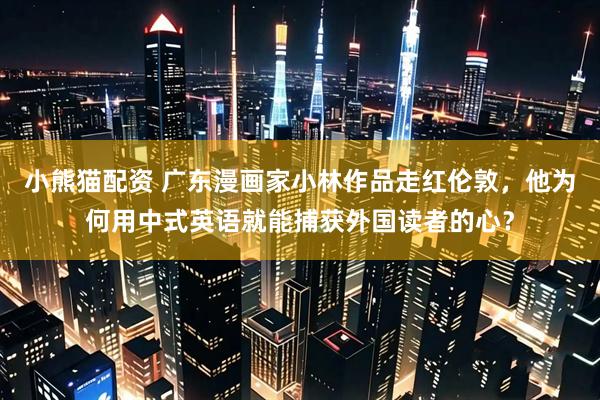 小熊猫配资 广东漫画家小林作品走红伦敦，他为何用中式英语就能捕获外国读者的心？