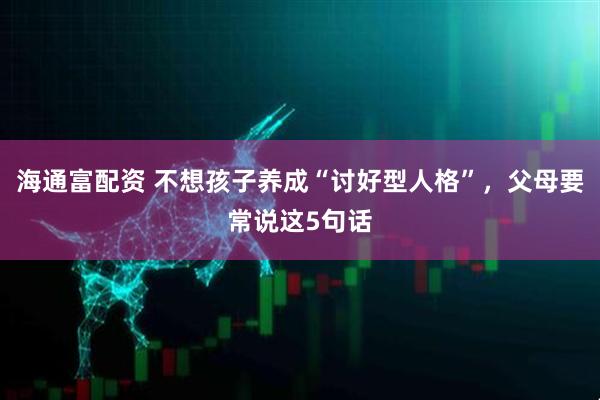 海通富配资 不想孩子养成“讨好型人格”，父母要常说这5句话