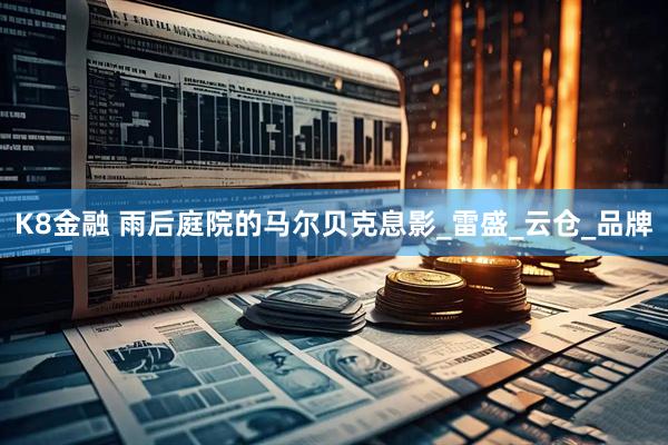 K8金融 雨后庭院的马尔贝克息影_雷盛_云仓_品牌