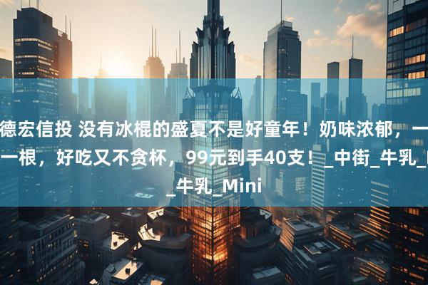 德宏信投 没有冰棍的盛夏不是好童年！奶味浓郁，一小小一根，好吃又不贪杯，99元到手40支！_中街_牛乳_Mini