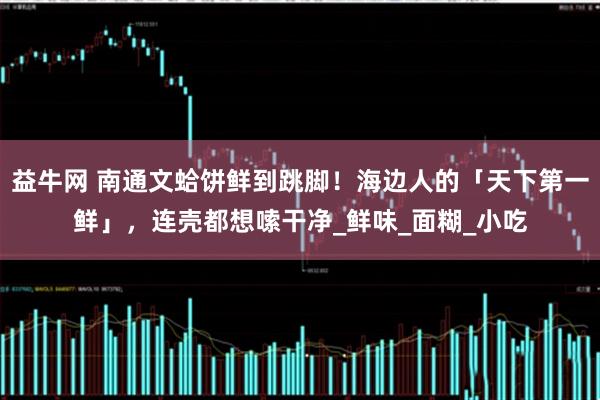 益牛网 南通文蛤饼鲜到跳脚！海边人的「天下第一鲜」，连壳都想嗦干净_鲜味_面糊_小吃