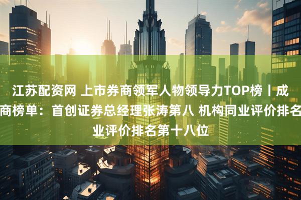 江苏配资网 上市券商领军人物领导力TOP榜丨成长发展券商榜单：首创证券总经理张涛第八 机构同业评价排名第十八位