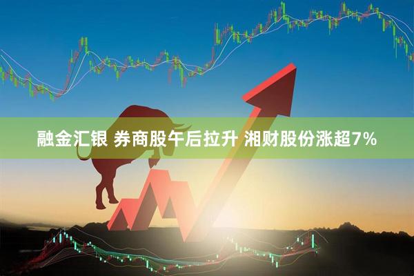 融金汇银 券商股午后拉升 湘财股份涨超7%