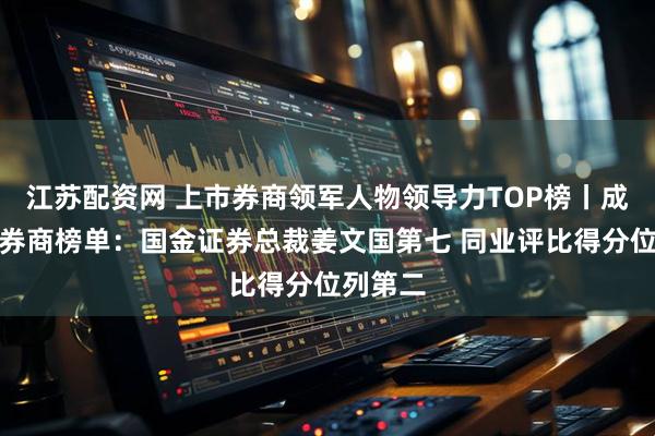 江苏配资网 上市券商领军人物领导力TOP榜丨成长发展券商榜单：国金证券总裁姜文国第七 同业评比得分位列第二