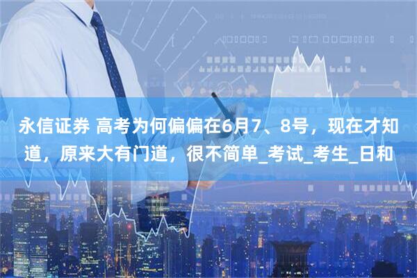 永信证券 高考为何偏偏在6月7、8号，现在才知道，原来大有门道，很不简单_考试_考生_日和