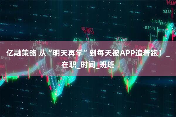亿融策略 从“明天再学”到每天被APP追着跑！_在职_时间_班班