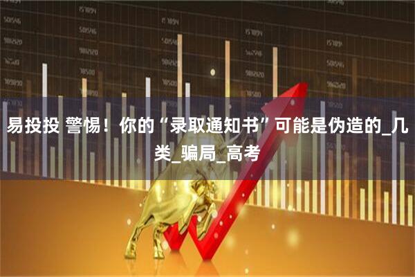 易投投 警惕！你的“录取通知书”可能是伪造的_几类_骗局_高考