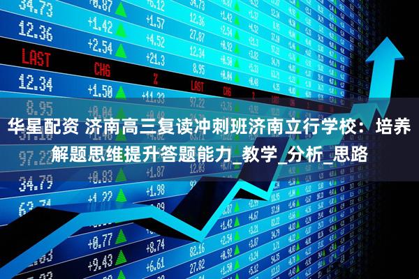 华星配资 济南高三复读冲刺班济南立行学校：培养解题思维提升答题能力_教学_分析_思路