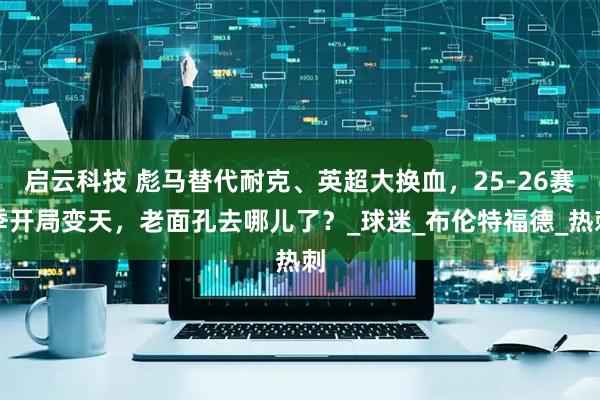 启云科技 彪马替代耐克、英超大换血，25-26赛季开局变天，老面孔去哪儿了？_球迷_布伦特福德_热刺