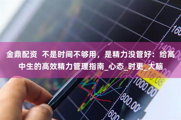 金鼎配资  不是时间不够用，是精力没管好：给高中生的高效精力管理指南_心态_时更_大脑