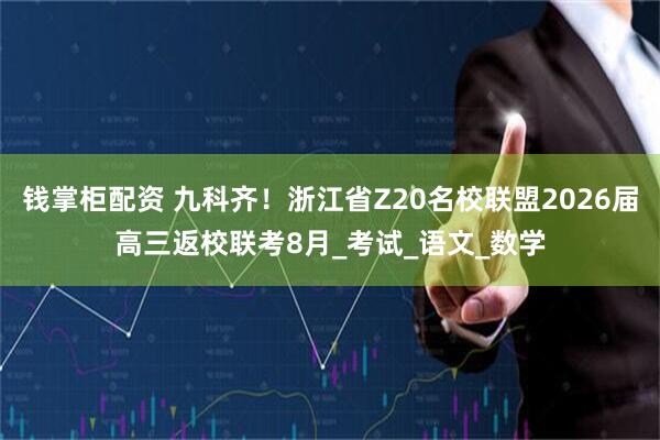 钱掌柜配资 九科齐！浙江省Z20名校联盟2026届高三返校联考8月_考试_语文_数学