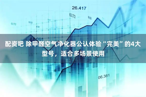 配资吧 除甲醛空气净化器公认体验“完美”的4大型号，适合多场景使用