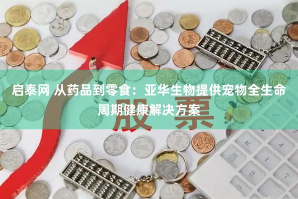 启泰网 从药品到零食：亚华生物提供宠物全生命周期健康解决方案