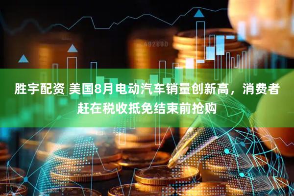 胜宇配资 美国8月电动汽车销量创新高，消费者赶在税收抵免结束前抢购