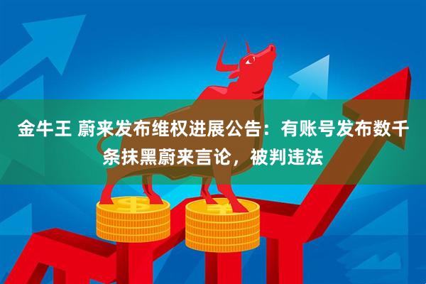 金牛王 蔚来发布维权进展公告：有账号发布数千条抹黑蔚来言论，被判违法