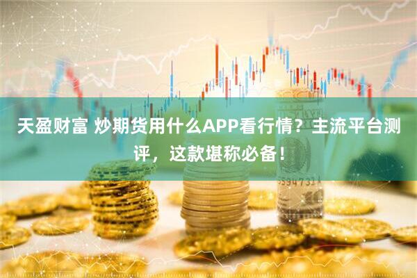 天盈财富 炒期货用什么APP看行情？主流平台测评，这款堪称必备！