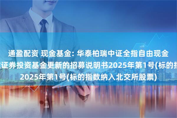 通盈配资 现金基金: 华泰柏瑞中证全指自由现金流交易型开放式指数证券投资基金更新的招募说明书2025年第1号(标的指数纳入北交所股票)