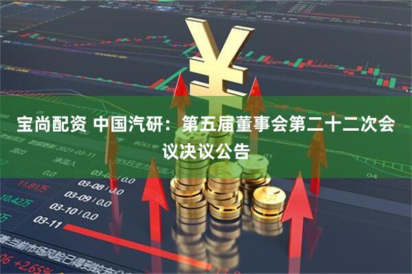 宝尚配资 中国汽研：第五届董事会第二十二次会议决议公告