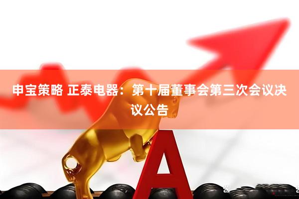申宝策略 正泰电器：第十届董事会第三次会议决议公告