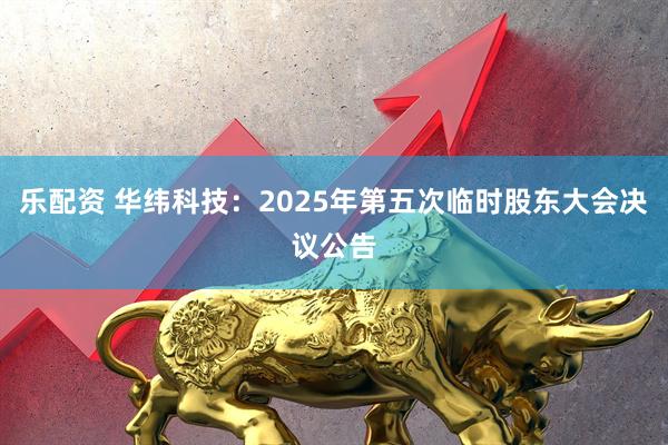 乐配资 华纬科技：2025年第五次临时股东大会决议公告