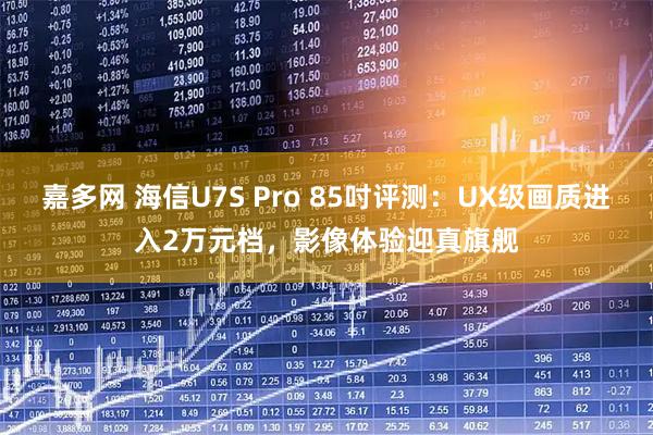 嘉多网 海信U7S Pro 85吋评测：UX级画质进入2万元档，影像体验迎真旗舰