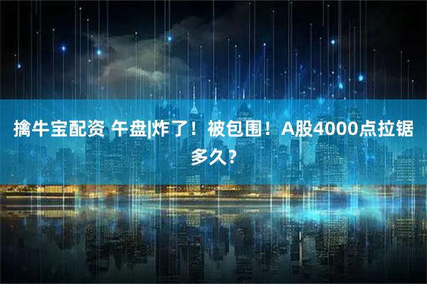 擒牛宝配资 午盘|炸了！被包围！A股4000点拉锯多久？