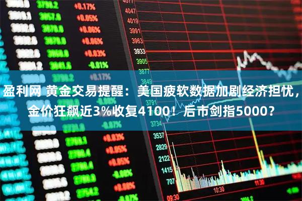 盈利网 黄金交易提醒:美国疲软数据加剧经济担忧,金价狂飙近3%收复4100!后市剑指5000?