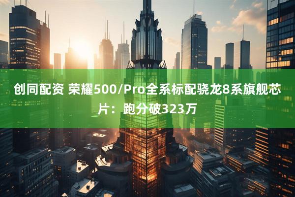 创同配资 荣耀500/Pro全系标配骁龙8系旗舰芯片：跑分破323万