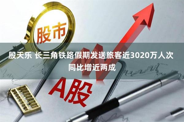 股天乐 长三角铁路假期发送旅客近3020万人次 同比增近两成