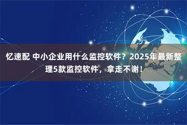 忆速配 中小企业用什么监控软件？2025年最新整理5款监控软件，拿走不谢！