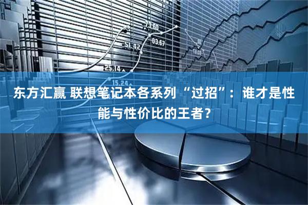 东方汇赢 联想笔记本各系列 “过招”：谁才是性能与性价比的王者？