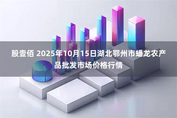 股壹佰 2025年10月15日湖北鄂州市蟠龙农产品批发市场价格行情